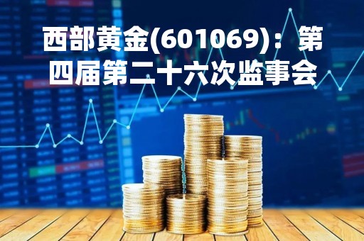西部黄金(601069)：第四届第二十六次监事会会议决议，审议关于（公司2022年度监事会工作报告）的议案等议案
