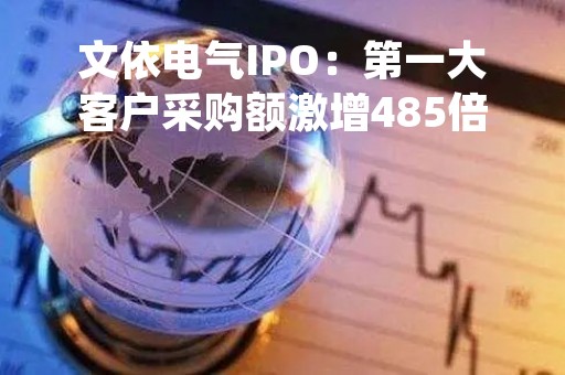 文依电气IPO：第一大客户采购额激增485倍助营收踩线达标 但压货痕迹明显