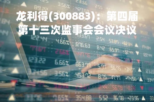 龙利得(300883)：第四届第十三次监事会会议决议，审议关于〈2022年度监事会工作报告〉的议案等议案