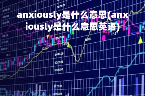 anxiously是什么意思(anxiously是什么意思英语)