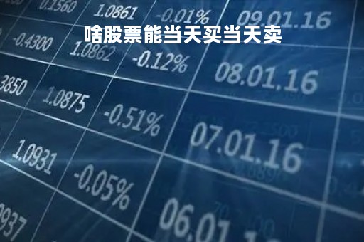 啥股票能当天买当天卖「啥股票能当天买当天卖出」