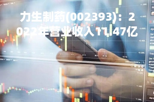 力生制药(002393)：2022年营业收入11.47亿元，与上期同比增加5.0%