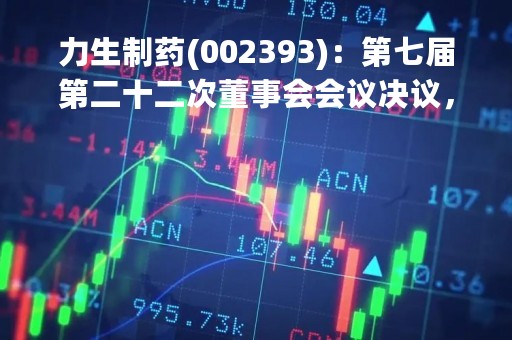 力生制药(002393)：第七届第二十二次董事会会议决议，审议《关于2022年度总经理工作报告的议案》等议案