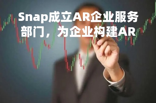 Snap成立AR企业服务部门，为企业构建AR功能