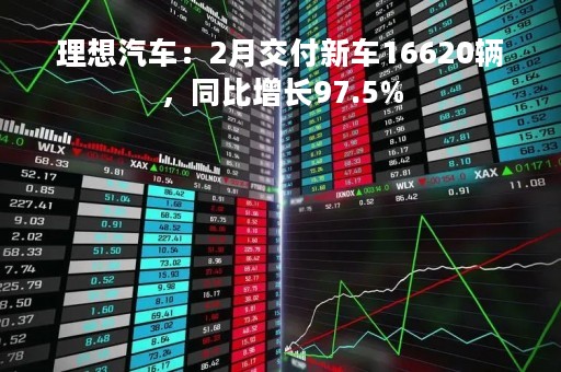 理想汽车：2月交付新车16620辆，同比增长97.5%