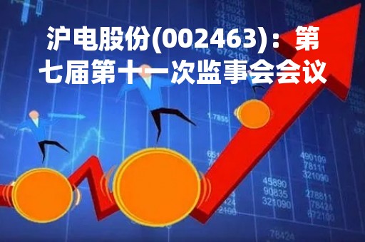 沪电股份(002463)：第七届第十一次监事会会议决议，审议关于（公司2022年度监事会工作报告）的议案等议案