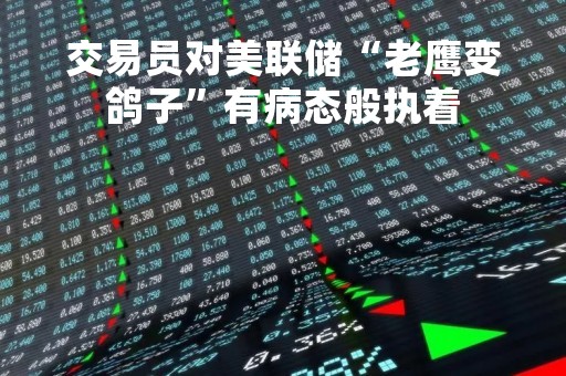 交易员对美联储“老鹰变鸽子”有病态般执着