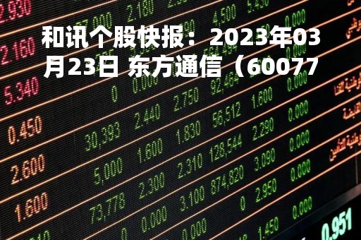 和讯个股快报：2023年03月23日 东方通信（600776），该股K线呈现“红三兵”形态