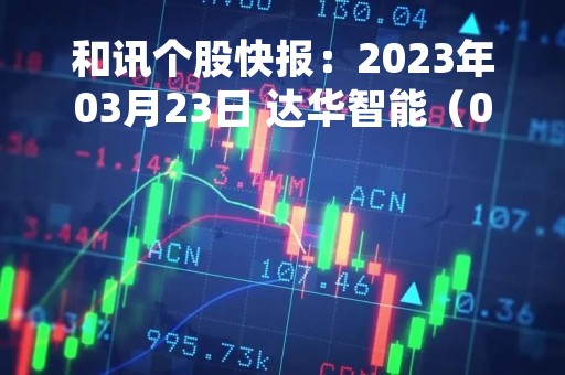 和讯个股快报：2023年03月23日 达华智能（002512），该股K线呈现“红三兵”形态