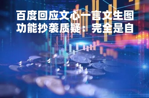 百度回应文心一言文生图功能抄袭质疑：完全是自研大语言模型，该能力将调优迭代
