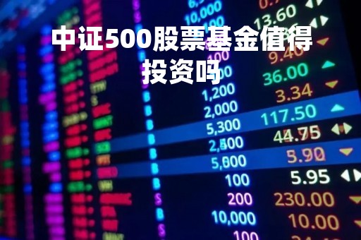 中证500股票基金值得投资吗「中证500股票基金值得投资吗」