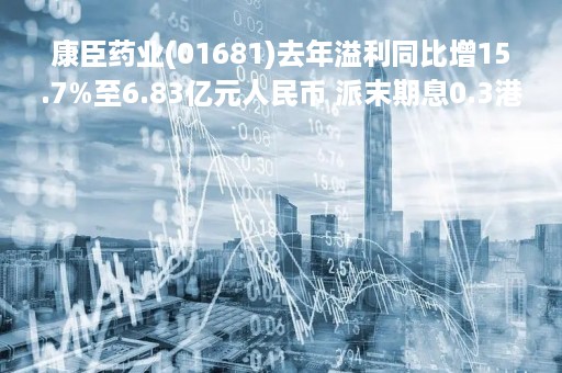 康臣药业(01681)去年溢利同比增15.7%至6.83亿元人民币 派末期息0.3港元