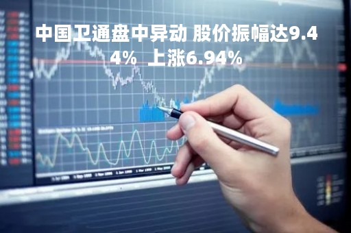 中国卫通盘中异动 股价振幅达9.44%  上涨6.94%
