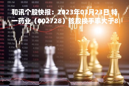 和讯个股快报：2023年03月23日 特一药业（002728）该股换手率大于8%