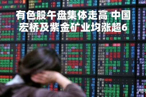 有色股午盘集体走高 中国宏桥及紫金矿业均涨超6%