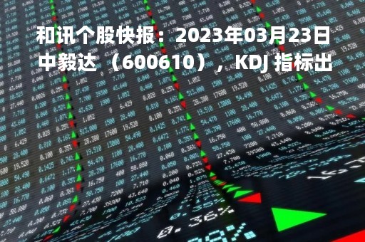 和讯个股快报：2023年03月23日 中毅达 （600610），KDJ 指标出现低位金叉信号