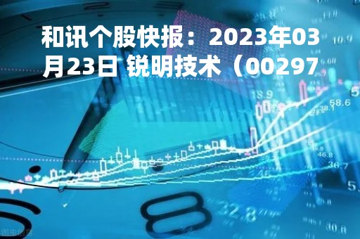 和讯个股快报：2023年03月23日 锐明技术（002970），MACD指标出现“白龙出水”信号