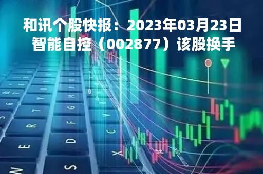 和讯个股快报：2023年03月23日 智能自控（002877）该股换手率大于8%