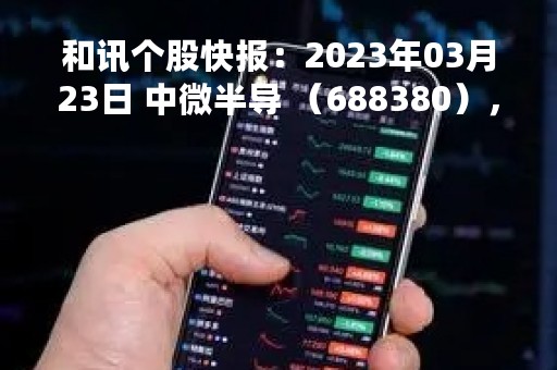 和讯个股快报：2023年03月23日 中微半导 （688380），该股突破长期盘整
