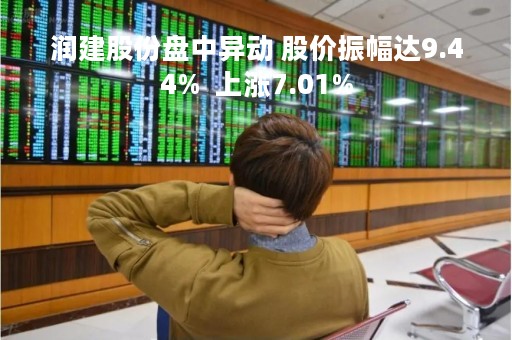 润建股份盘中异动 股价振幅达9.44%  上涨7.01%