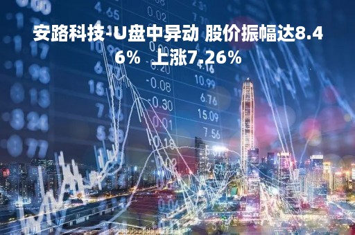 安路科技-U盘中异动 股价振幅达8.46%  上涨7.26%