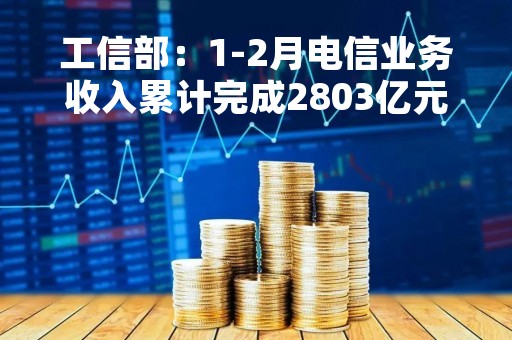 工信部：1-2月电信业务收入累计完成2803亿元 同比增长7.9%