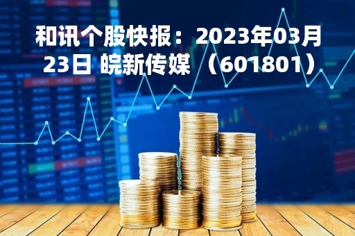 和讯个股快报：2023年03月23日 皖新传媒 （601801），该股突破长期盘整