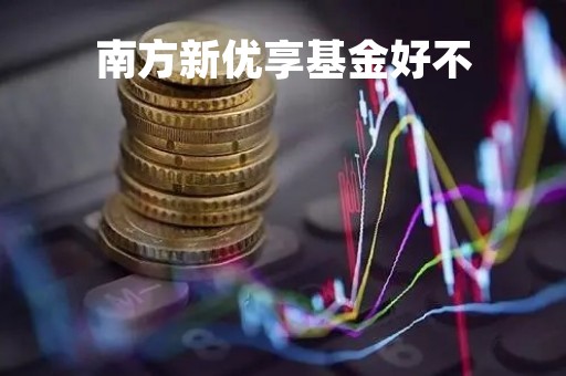 南方新优享基金好不「南方新优享基金年后会跌吗」