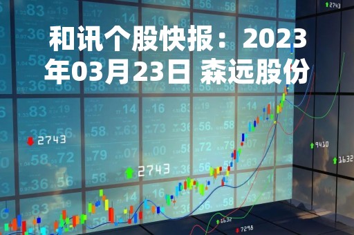 和讯个股快报：2023年03月23日 森远股份（300210），该股K线呈现“红三兵”形态