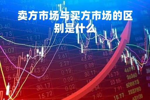 卖方市场与买方市场的区别是什么「买方和卖方市场的区别」