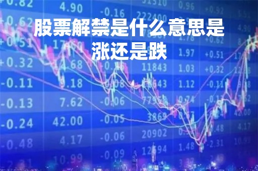 股票解禁是什么意思是涨还是跌「为什么解禁后股票大涨」