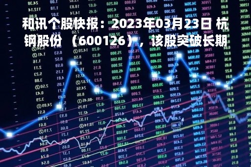 和讯个股快报：2023年03月23日 杭钢股份 （600126），该股突破长期盘整