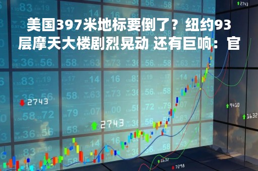 美国397米地标要倒了？纽约93层摩天大楼剧烈晃动 还有巨响：官方回应
