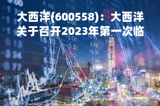 大西洋(600558)：大西洋关于召开2023年第一次临时股东大会，审议3项议案