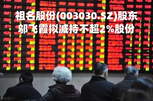 祖名股份(003030.SZ)股东邬飞霞拟减持不超2%股份