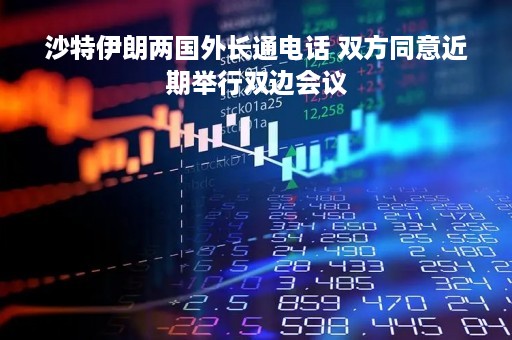 沙特伊朗两国外长通电话 双方同意近期举行双边会议