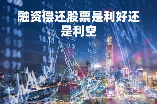 融资偿还股票是利好还是利空「融资偿还债务的股票可以买吗?」