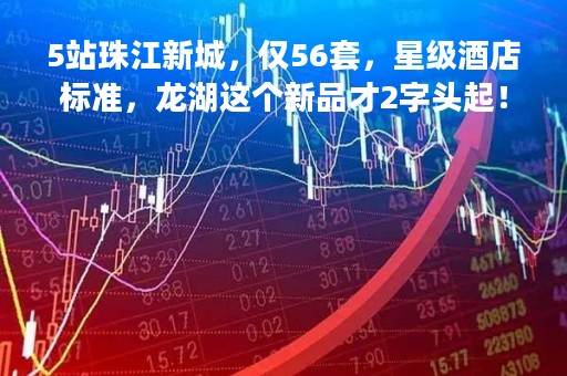 5站珠江新城，仅56套，星级酒店标准，龙湖这个新品才2字头起！