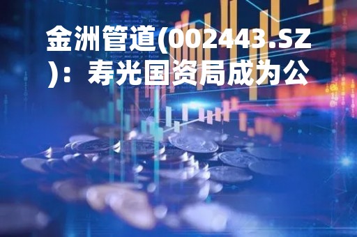金洲管道(002443.SZ)：寿光国资局成为公司实控人