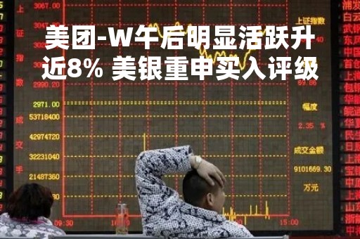 美团-W午后明显活跃升近8% 美银重申买入评级