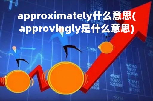approximately什么意思(approvingly是什么意思)