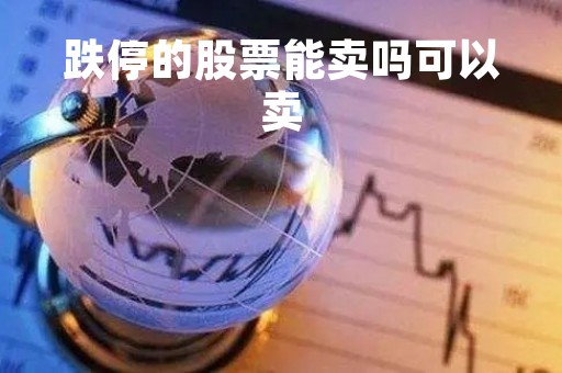 跌停的股票能卖吗可以卖「跌停的股票能卖吗可以卖出去吗」