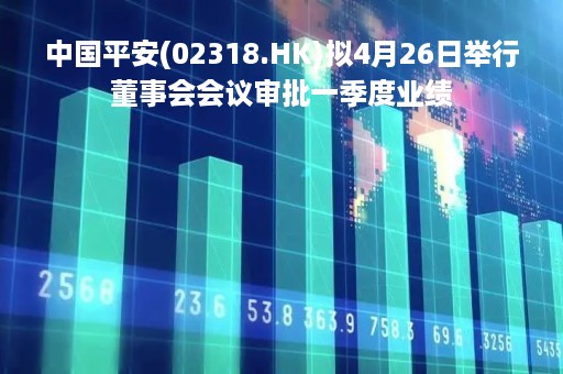 中国平安(02318.HK)拟4月26日举行董事会会议审批一季度业绩