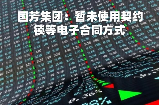 国芳集团：暂未使用契约锁等电子合同方式