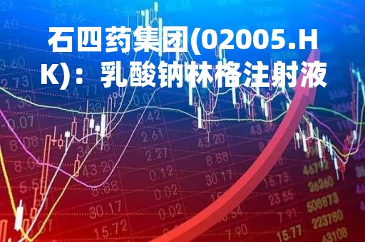 石四药集团(02005.HK)：乳酸钠林格注射液(500ml)获批 系国内第二家通过一致性评价