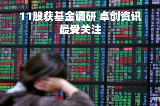 11股获基金调研 卓创资讯最受关注