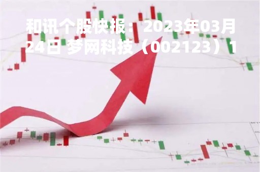 和讯个股快报：2023年03月24日 梦网科技（002123）13:19分，股价快速拉升