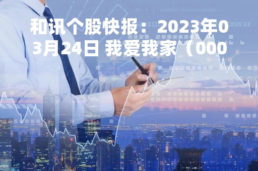 和讯个股快报：2023年03月24日 我爱我家（000560）13:30分，股价快速拉升