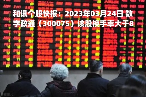 和讯个股快报：2023年03月24日 数字政通（300075）该股换手率大于8%
