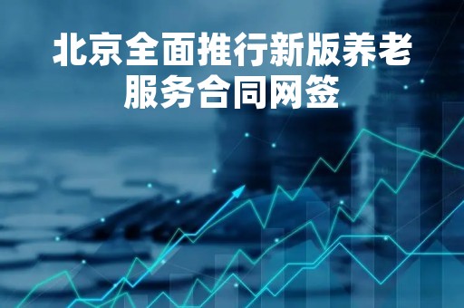 北京全面推行新版养老服务合同网签
